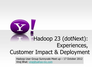 Hadoop 23 (dotNext):
                 Experiences,
Customer Impact & Deployment
  Hadoop User Group Sunnyvale Meet up – 17 October 2012
  Viraj Bhat: viraj@yahoo-inc.com
 