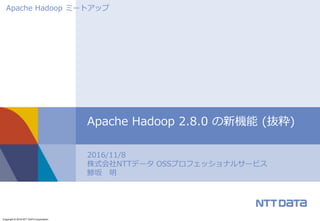 Copyright © 2016 NTT DATA Corporation
2016/11/8
株式会社NTTデータ OSSプロフェッショナルサービス
鯵坂 明
Apache Hadoop 2.8.0 の新機能 (抜粋)
Apache Hadoop ミートアップ
 