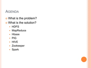 AGENDA
 What is the problem?
 What is the solution?
 HDFS
 MapReduce
 Hbase
 PIG
 HIVE
 Zookeeper
 Spark
 
