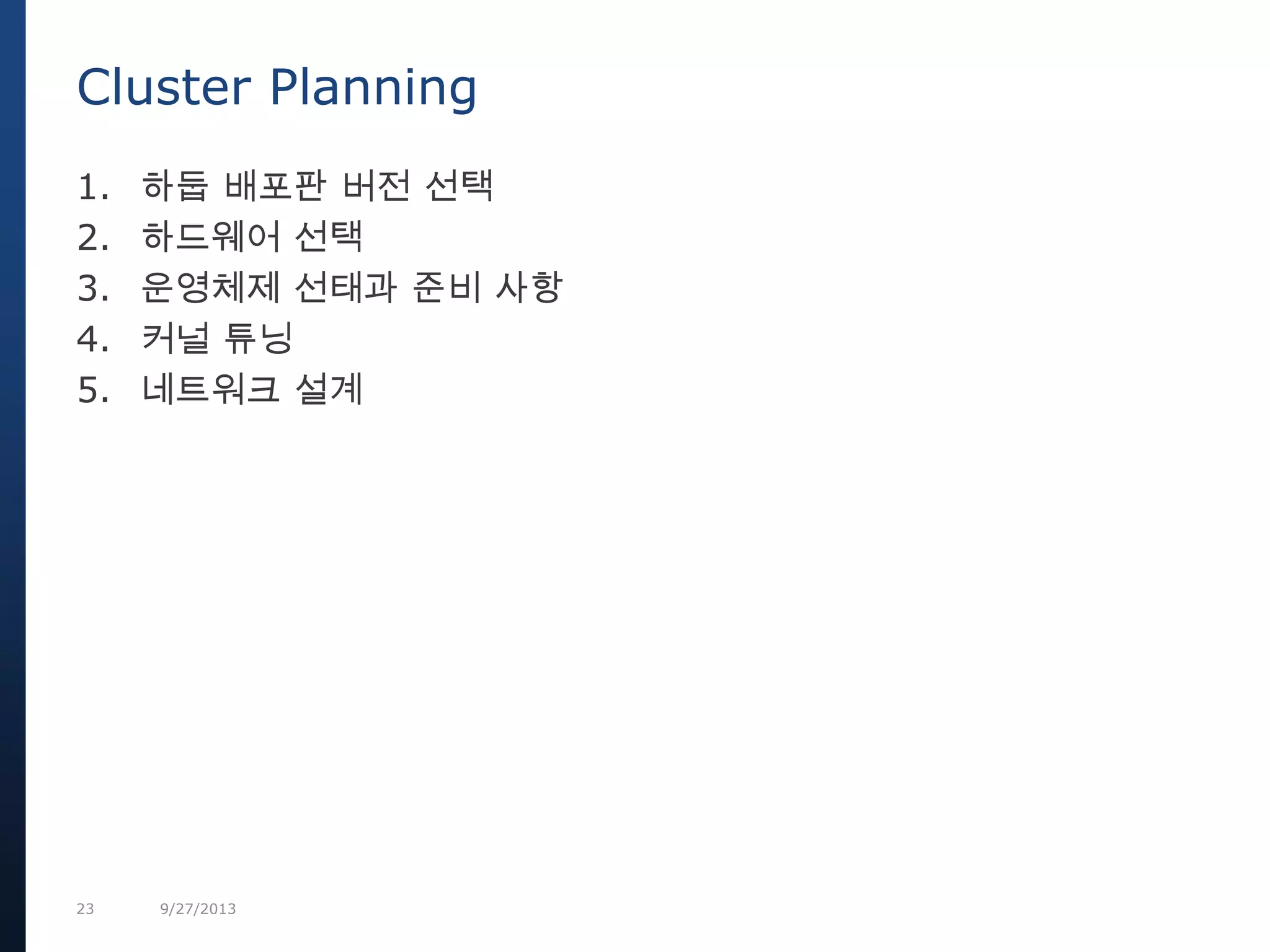 23 9/27/2013
1. 하둡 배포판 버전 선택
2. 하드웨어 선택
3. 운영체제 선태과 준비 사항
4. 커널 튜닝
5. 네트워크 설계
Cluster Planning
 