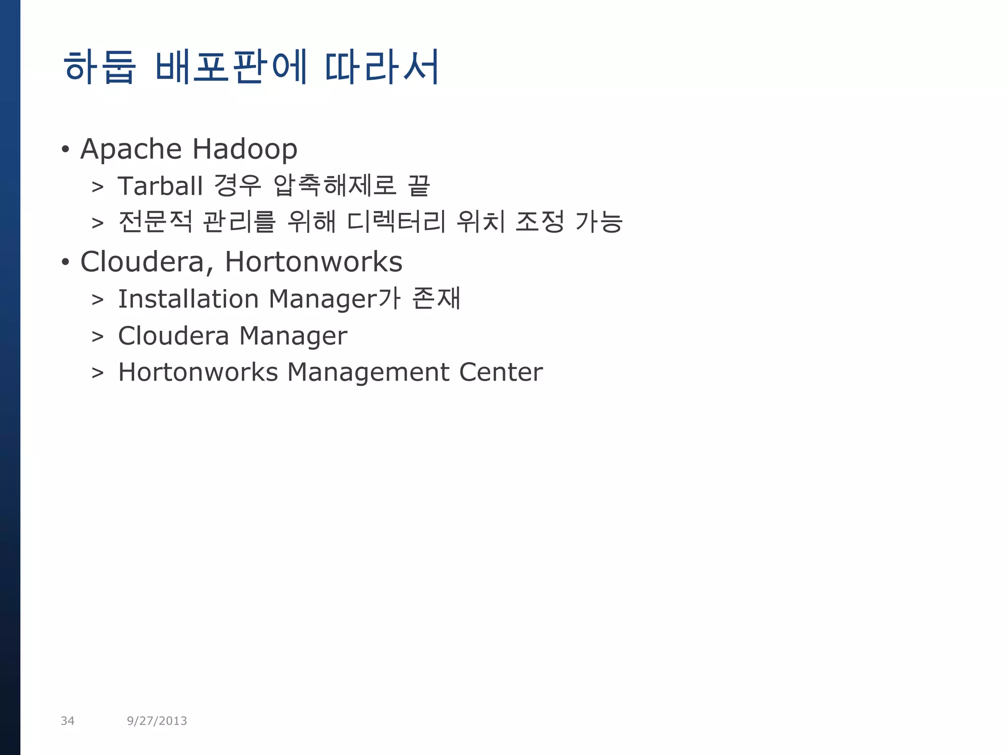 34 9/27/2013
• Apache Hadoop
> Tarball 경우 압축해제로 끝
> 전문적 관리를 위해 디렉터리 위치 조정 가능
• Cloudera, Hortonworks
> Installation Manager가 존재
> Cloudera Manager
> Hortonworks Management Center
하둡 배포판에 따라서
 