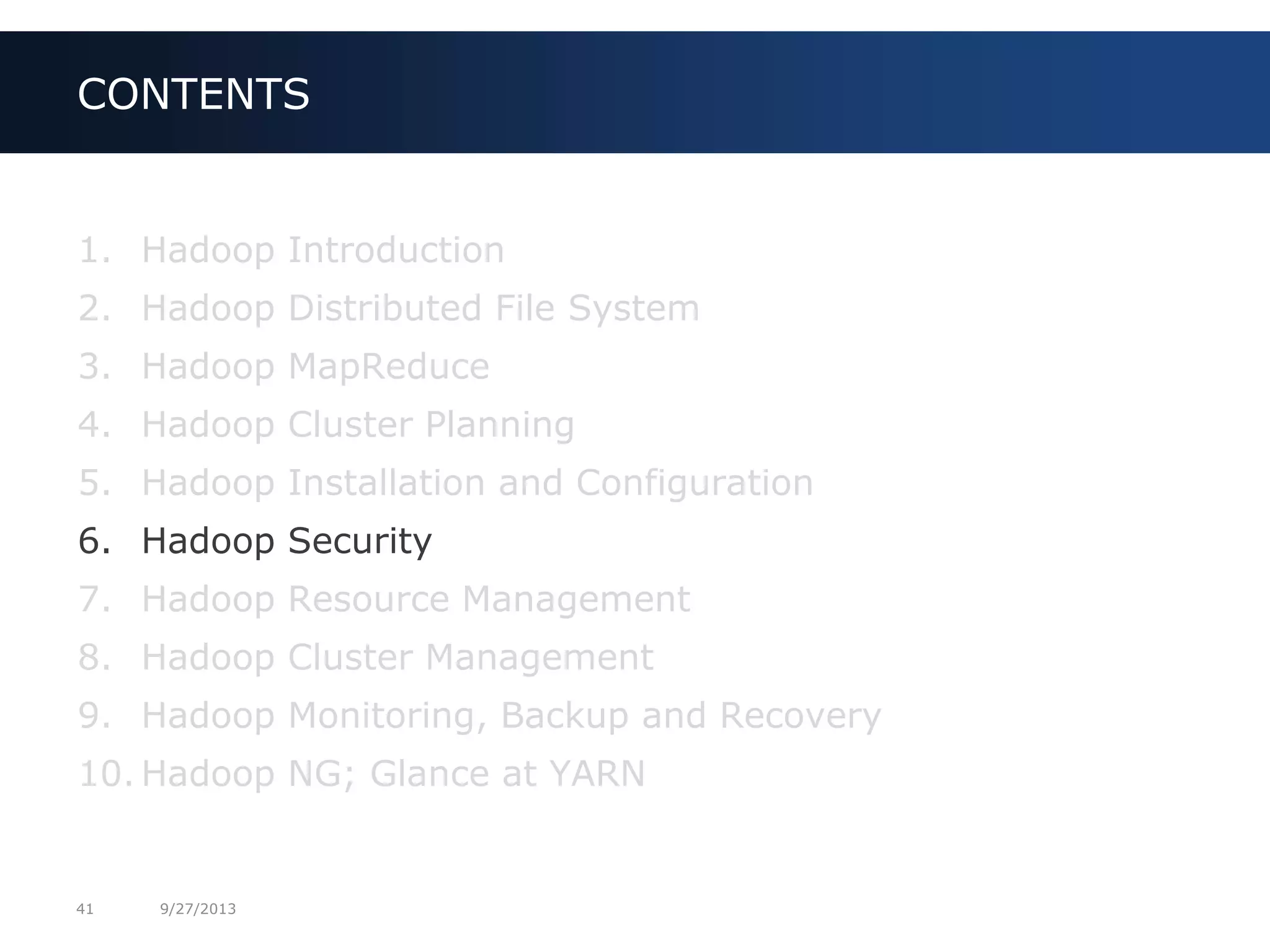 41 9/27/2013
1. Hadoop Introduction
2. Hadoop Distributed File System
3. Hadoop MapReduce
4. Hadoop Cluster Planning
5. Hadoop Installation and Configuration
6. Hadoop Security
7. Hadoop Resource Management
8. Hadoop Cluster Management
9. Hadoop Monitoring, Backup and Recovery
10. Hadoop NG; Glance at YARN
CONTENTS
 