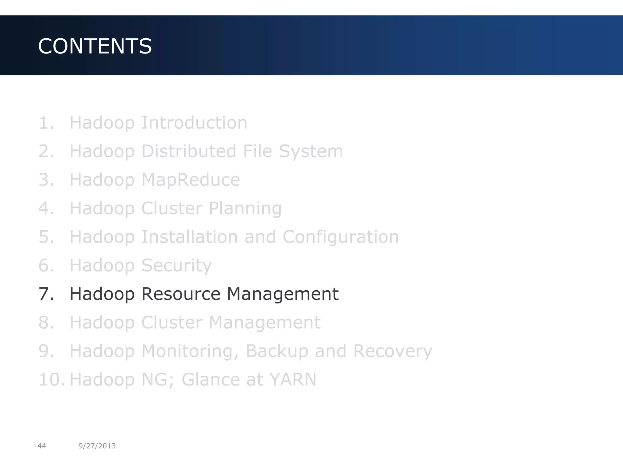 44 9/27/2013
1. Hadoop Introduction
2. Hadoop Distributed File System
3. Hadoop MapReduce
4. Hadoop Cluster Planning
5. Hadoop Installation and Configuration
6. Hadoop Security
7. Hadoop Resource Management
8. Hadoop Cluster Management
9. Hadoop Monitoring, Backup and Recovery
10. Hadoop NG; Glance at YARN
CONTENTS
 