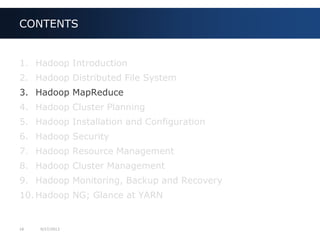 18 9/27/2013
1. Hadoop Introduction
2. Hadoop Distributed File System
3. Hadoop MapReduce
4. Hadoop Cluster Planning
5. Hadoop Installation and Configuration
6. Hadoop Security
7. Hadoop Resource Management
8. Hadoop Cluster Management
9. Hadoop Monitoring, Backup and Recovery
10. Hadoop NG; Glance at YARN
CONTENTS
 