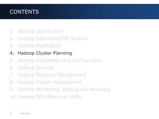 22 9/27/2013
1. Hadoop Introduction
2. Hadoop Distributed File System
3. Hadoop MapReduce
4. Hadoop Cluster Planning
5. Hadoop Installation and Configuration
6. Hadoop Security
7. Hadoop Resource Management
8. Hadoop Cluster Management
9. Hadoop Monitoring, Backup and Recovery
10. Hadoop NG; Glance at YARN
CONTENTS
 