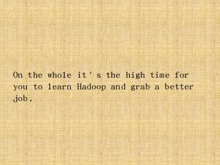 On the whole it’s the high time for
you to learn Hadoop and grab a better
job.
 