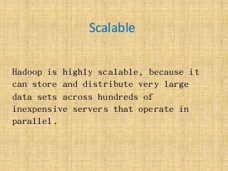 Scalable
Hadoop is highly scalable, because it
can store and distribute very large
data sets across hundreds of
inexpensive servers that operate in
parallel.
 