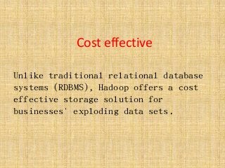 Cost effective
Unlike traditional relational database
systems (RDBMS), Hadoop offers a cost
effective storage solution for
businesses' exploding data sets.
 