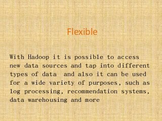 Flexible
With Hadoop it is possible to access
new data sources and tap into different
types of data and also it can be used
for a wide variety of purposes, such as
log processing, recommendation systems,
data warehousing and more
 