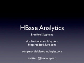 HBase Analytics
       Bradford Stephens

   site: hadoopconsulting.com
      blog: roadtofailure.com

company: visibletechnologies.com

     twitter: @lusciouspear
 