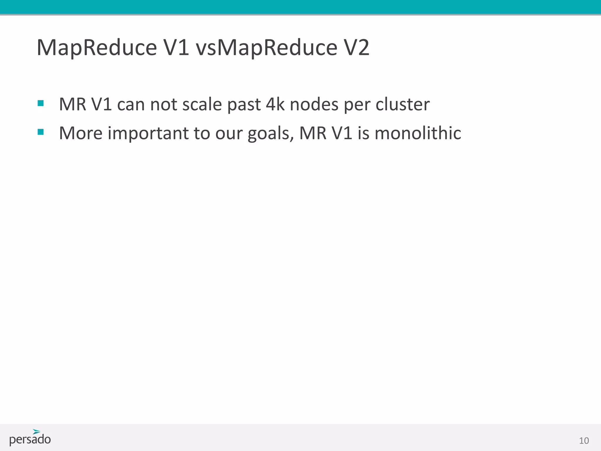 MapReduce V1 vsMapReduce V2
 MR V1 can not scale past 4k nodes per cluster
 More important to our goals, MR V1 is monolithic
10
 