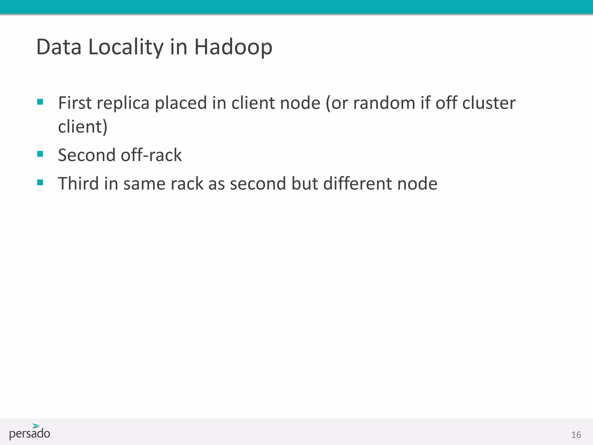 Data Locality in Hadoop
 First replica placed in client node (or random if off cluster
client)
 Second off-rack
 Third in same rack as second but different node
16
 