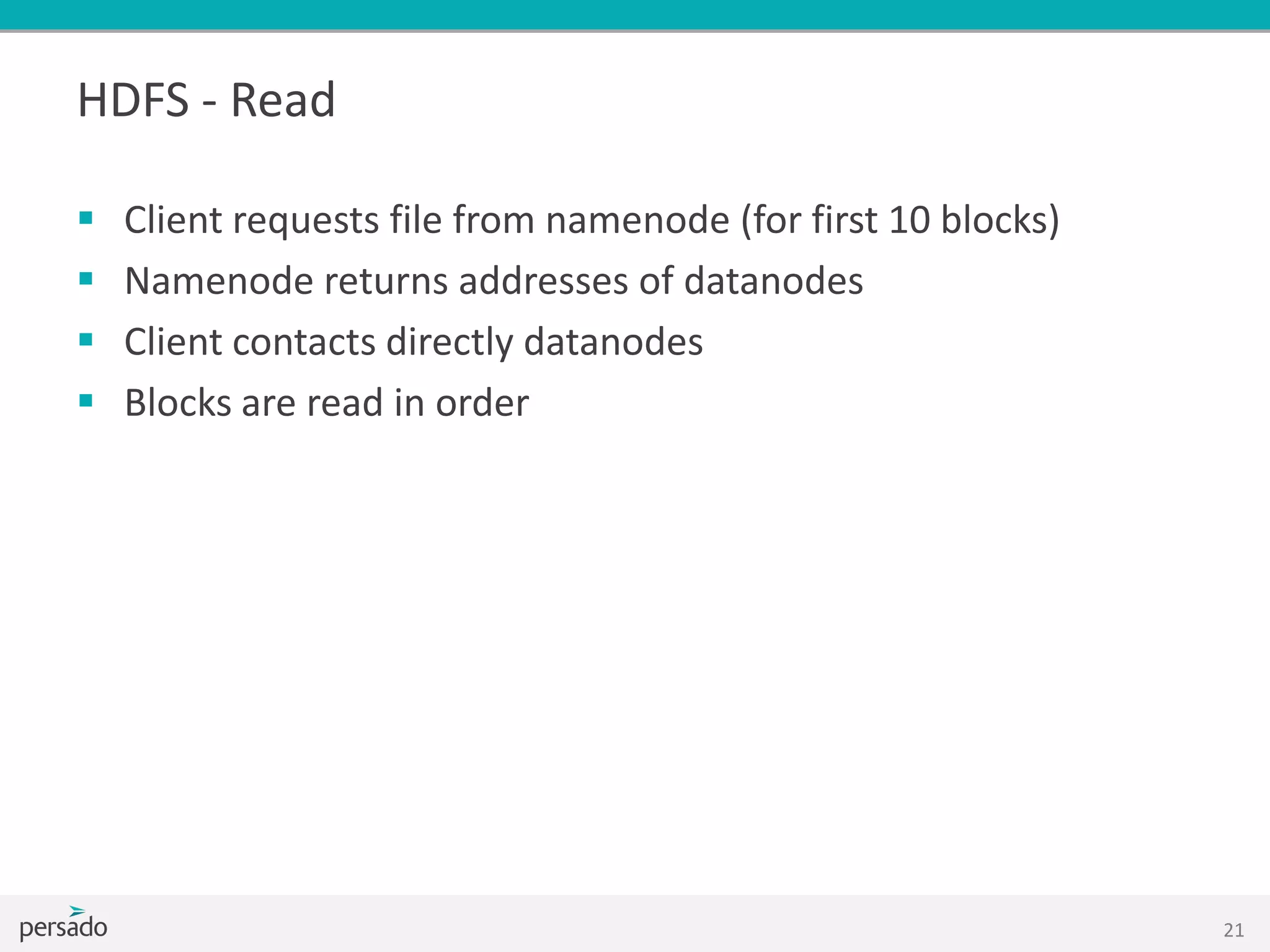 HDFS - Read
 Client requests file from namenode (for first 10 blocks)
 Namenode returns addresses of datanodes
 Client contacts directly datanodes
 Blocks are read in order
21
 