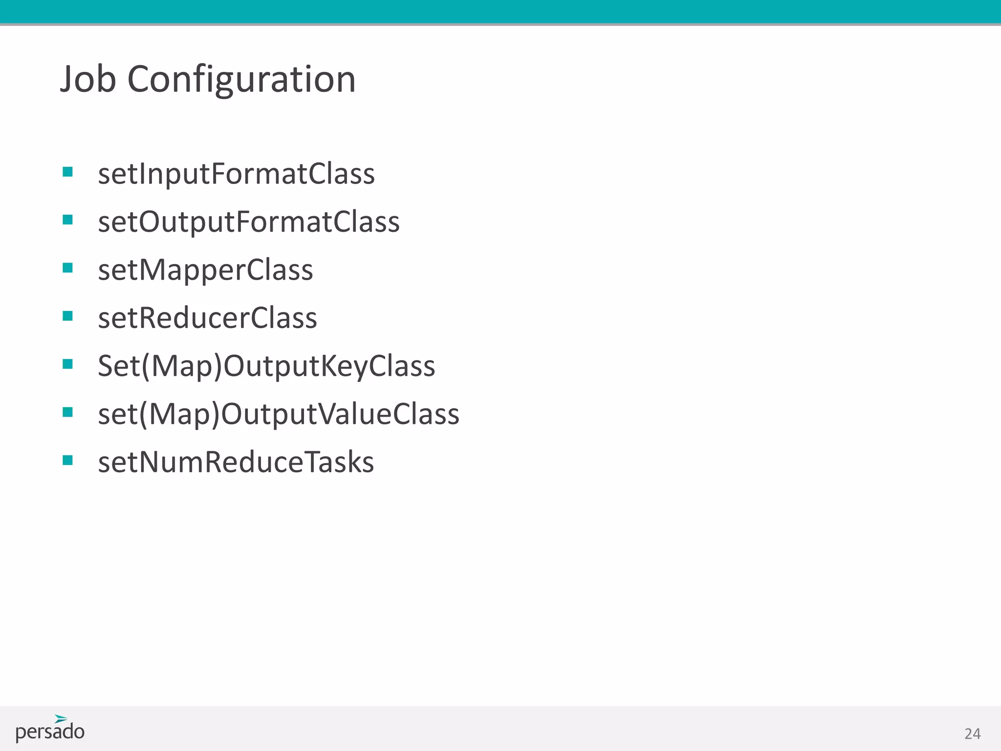 Job Configuration
 setInputFormatClass
 setOutputFormatClass
 setMapperClass
 setReducerClass
 Set(Map)OutputKeyClass
 set(Map)OutputValueClass
 setNumReduceTasks
24
 