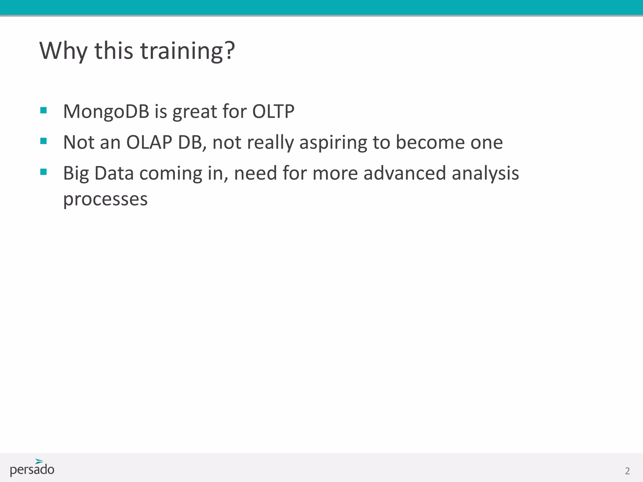 Why this training?
 MongoDB is great for OLTP
 Not an OLAP DB, not really aspiring to become one
 Big Data coming in, need for more advanced analysis
processes
2
 