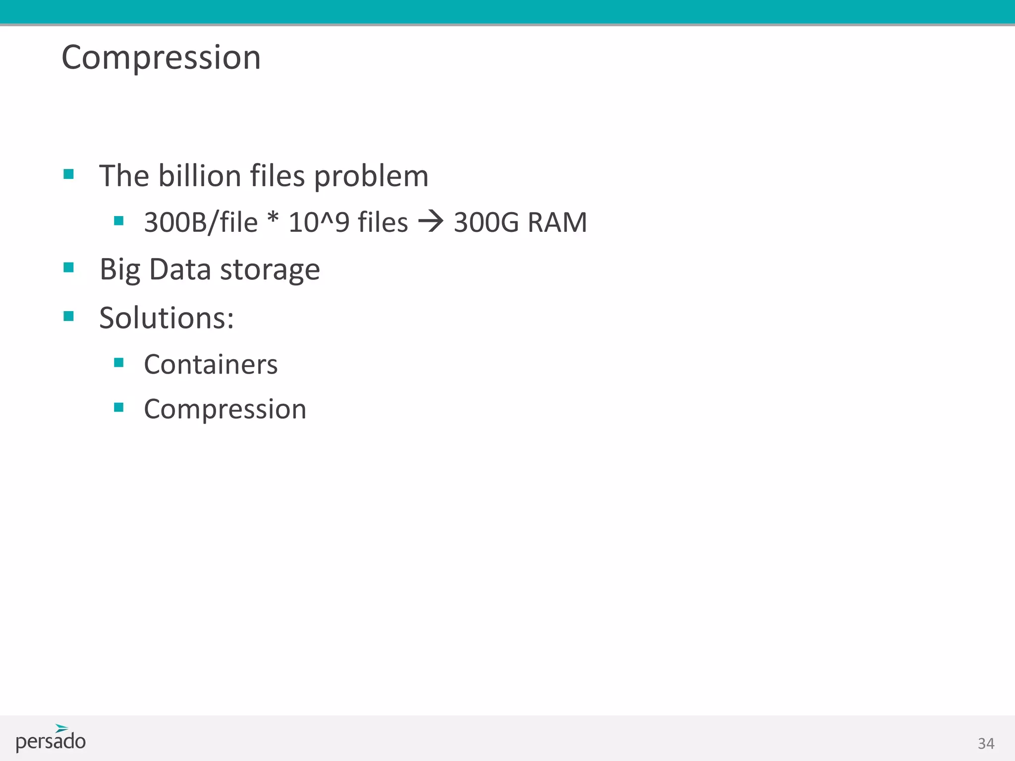 Compression
 The billion files problem
 300B/file * 10^9 files  300G RAM
 Big Data storage
 Solutions:
 Containers
 Compression
34
 