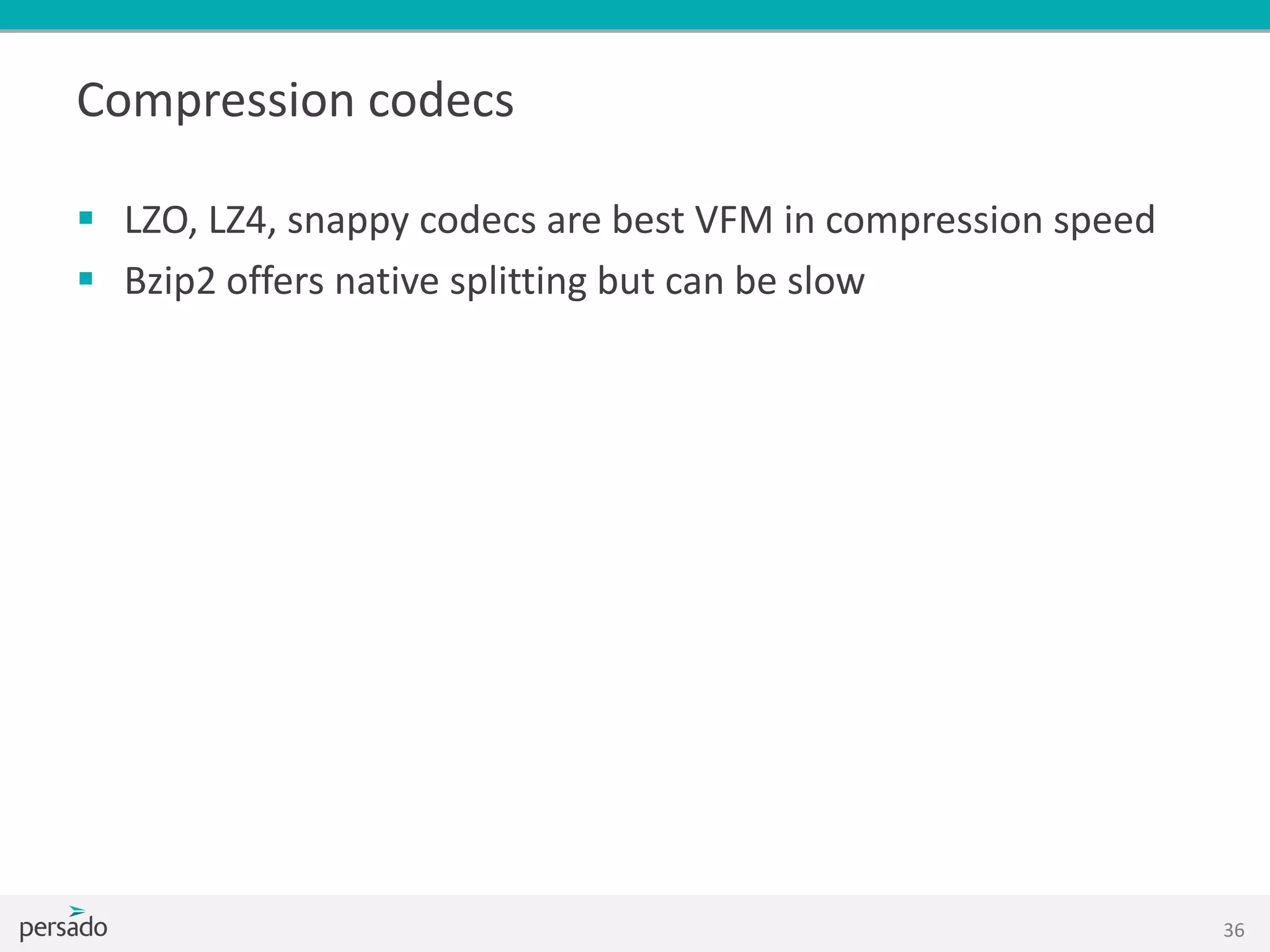 Compression codecs
 LZO, LZ4, snappy codecs are best VFM in compression speed
 Bzip2 offers native splitting but can be slow
36
 
