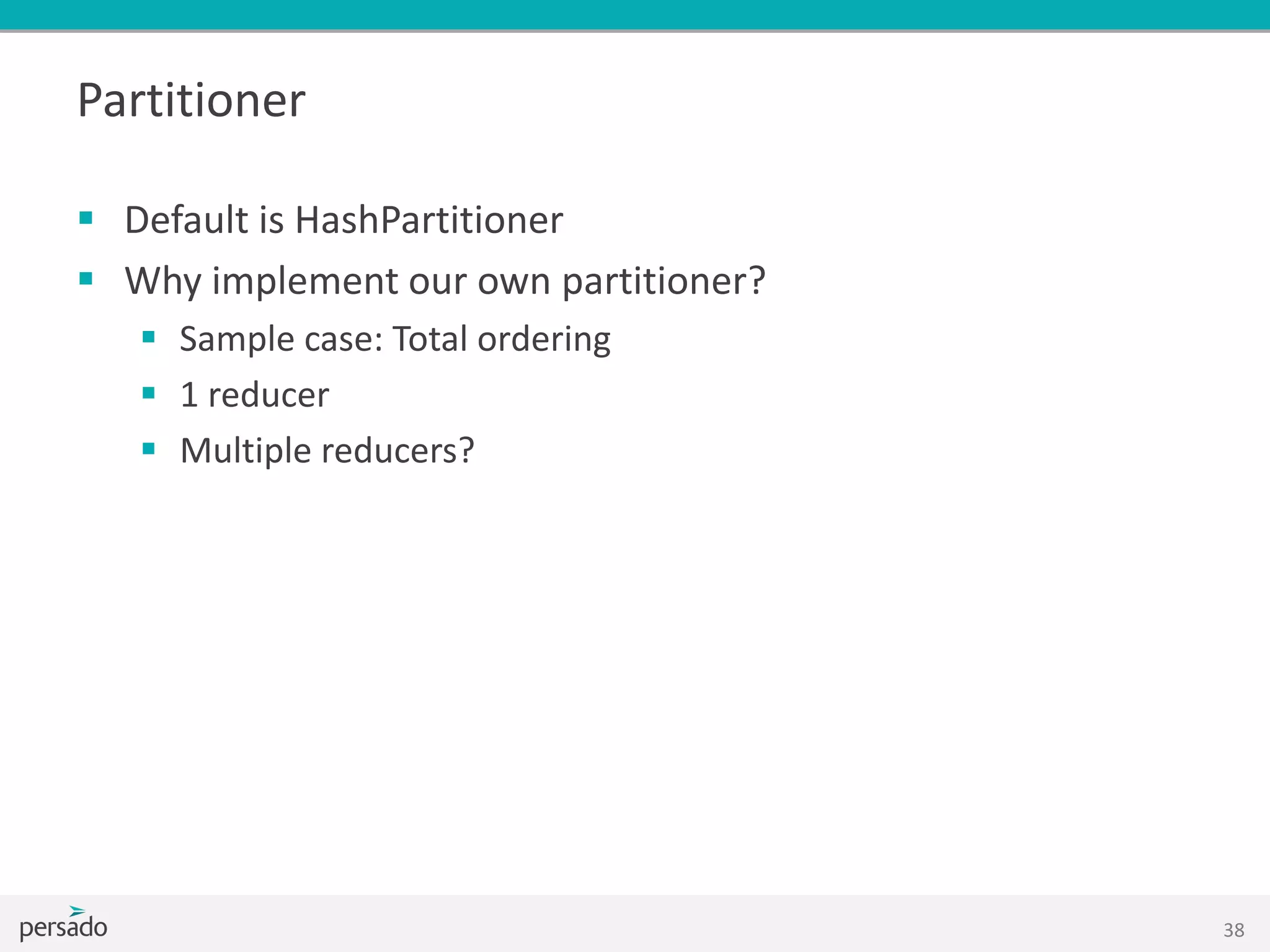 Partitioner
 Default is HashPartitioner
 Why implement our own partitioner?
 Sample case: Total ordering
 1 reducer
 Multiple reducers?
38
 