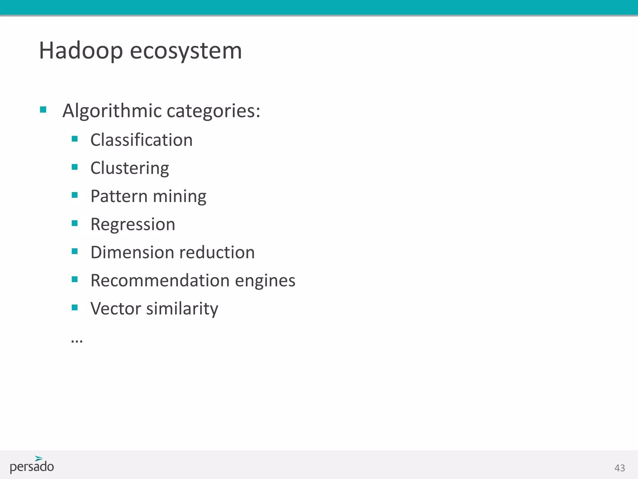Hadoop ecosystem
 Algorithmic categories:
 Classification
 Clustering
 Pattern mining
 Regression
 Dimension reduction
 Recommendation engines
 Vector similarity
…
43
 