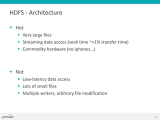 HDFS - Architecture
 Hot
 Very large files
 Streaming data access (seek time ~<1% transfer time)
 Commodity hardware (no iphones…)
 Not
 Low-latency data access
 Lots of small files
 Multiple writers, arbitrary file modification
17
 