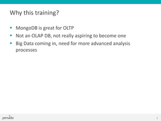 Why this training?
 MongoDB is great for OLTP
 Not an OLAP DB, not really aspiring to become one
 Big Data coming in, need for more advanced analysis
processes
2
 