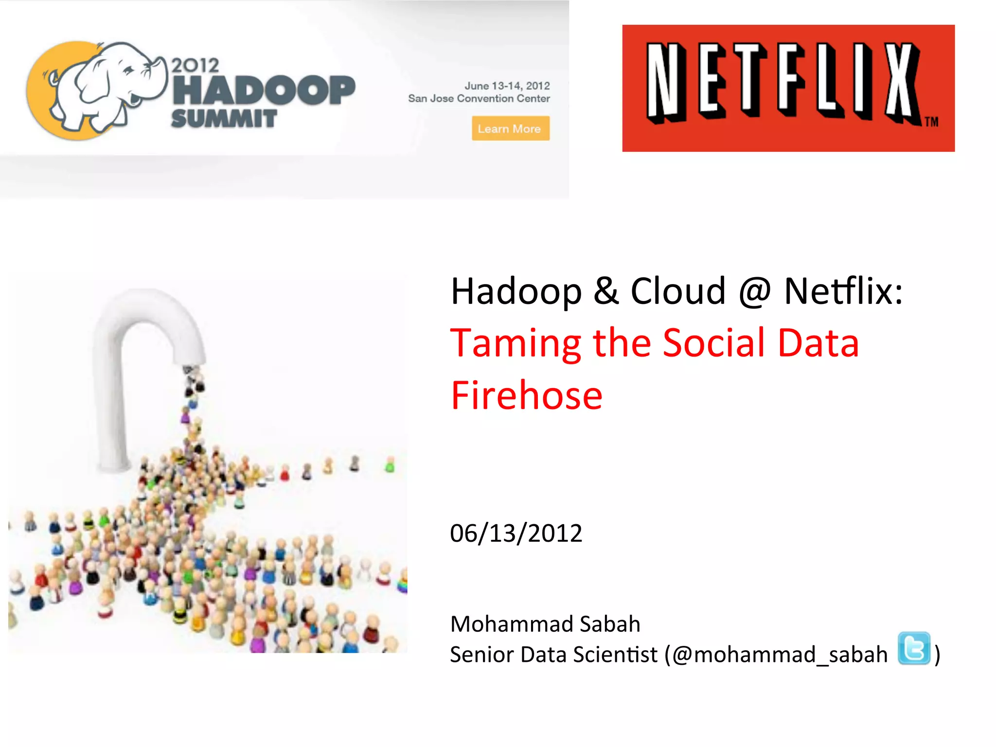 Hadoop	
  &	
  Cloud	
  @	
  Ne.lix:	
  
Taming	
  the	
  Social	
  Data	
  
Firehose	
  
	
  
	
  
	
  
06/13/2012	
  
	
  
	
  
Mohammad	
  Sabah	
  
Senior	
  Data	
  ScienFst	
  (@mohammad_sabah	
  	
  	
  	
  	
  	
  	
  	
  )	
  
 