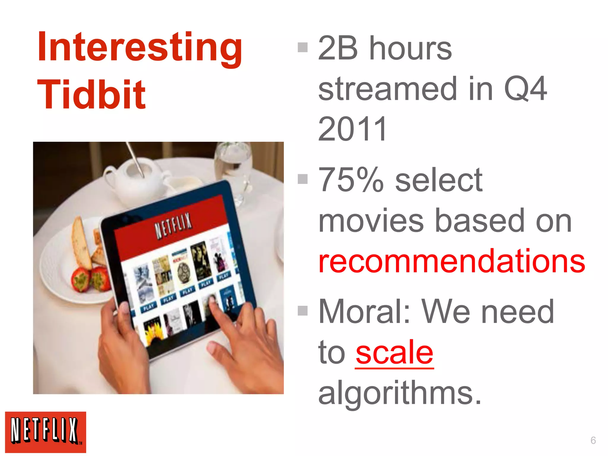 Interesting   § 2B hours
Tidbit           streamed in Q4
                 2011
              § 75% select
                 movies based on
                 recommendations
              § Moral: We need
                 to scale
                 algorithms.
                                   6
 