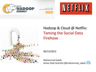 Hadoop	
  &	
  Cloud	
  @	
  Ne.lix:	
  
Taming	
  the	
  Social	
  Data	
  
Firehose	
  
	
  
	
  
	
  
06/13/2012	
  
	
  
	
  
Mohammad	
  Sabah	
  
Senior	
  Data	
  ScienFst	
  (@mohammad_sabah	
  	
  	
  	
  	
  	
  	
  	
  )	
  
 