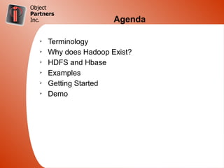Object
Partners
Inc.                    Agenda

   Ø
       Terminology
   Ø
       Why does Hadoop Exist?
   Ø
       HDFS and Hbase
   Ø
       Examples
   Ø
       Getting Started
   Ø
       Demo
 