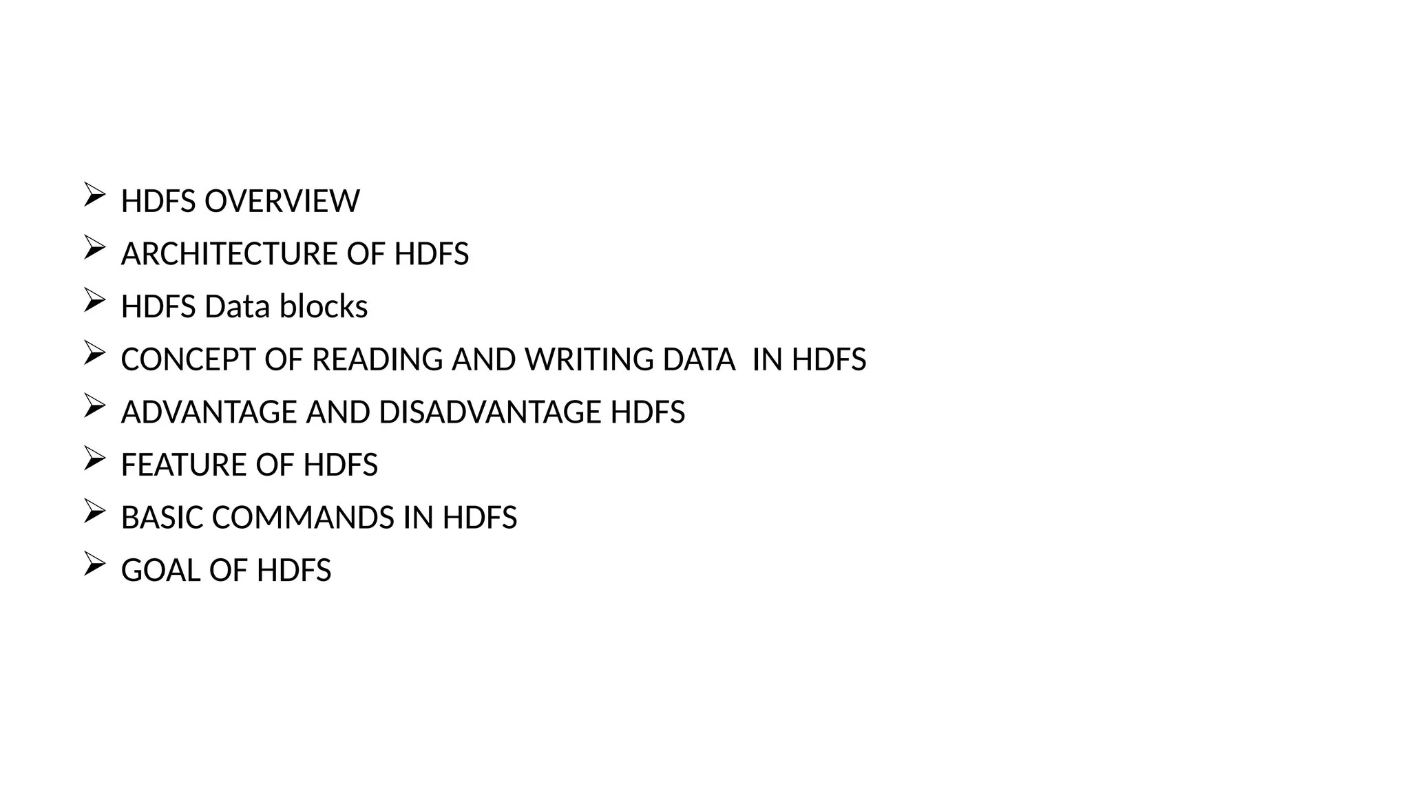  HDFS OVERVIEW
 ARCHITECTURE OF HDFS
 HDFS Data blocks
 CONCEPT OF READING AND WRITING DATA IN HDFS
 ADVANTAGE AND DISADVANTAGE HDFS
 FEATURE OF HDFS
 BASIC COMMANDS IN HDFS
 GOAL OF HDFS
 