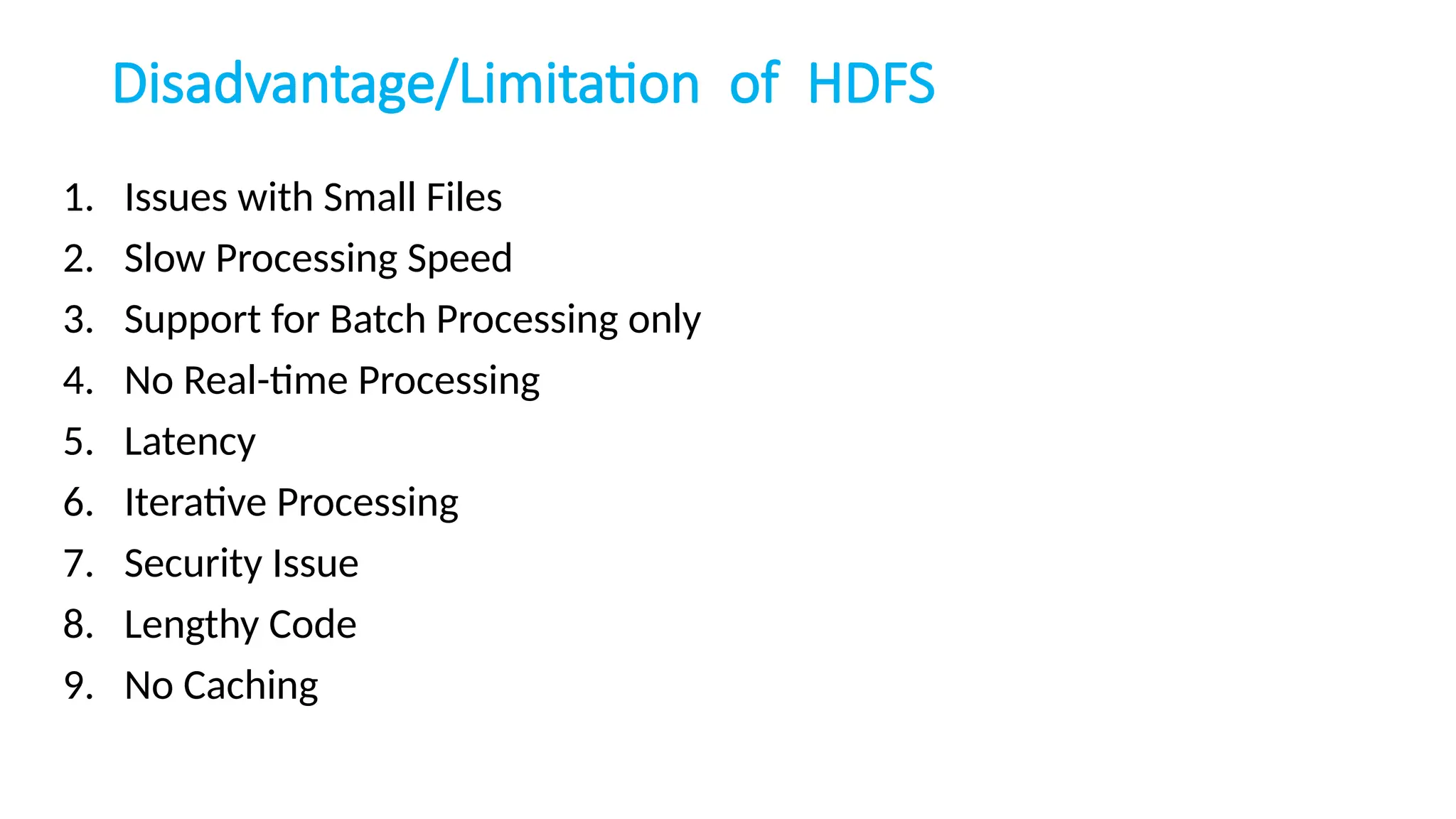 Disadvantage/Limitation of HDFS
1. Issues with Small Files
2. Slow Processing Speed
3. Support for Batch Processing only
4. No Real-time Processing
5. Latency
6. Iterative Processing
7. Security Issue
8. Lengthy Code
9. No Caching
 
