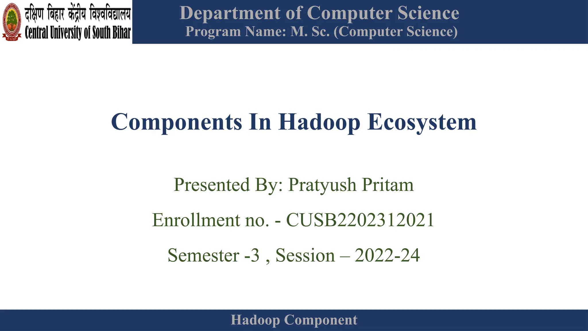 Department of Computer Science
Program Name: M. Sc. (Computer Science)
Hadoop Component
Components In Hadoop Ecosystem
Presented By: Pratyush Pritam
Enrollment no. - CUSB2202312021
Semester -3 , Session – 2022-24
 