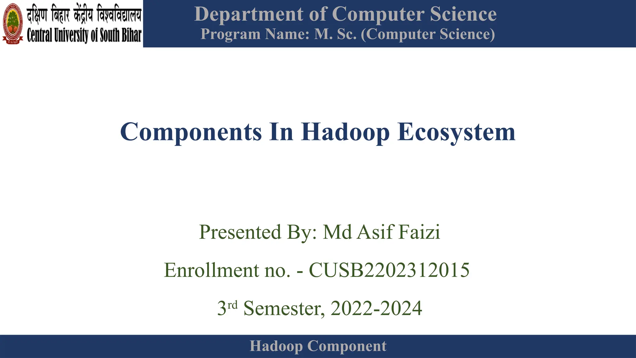 Department of Computer Science
Program Name: M. Sc. (Computer Science)
Hadoop Component
Components In Hadoop Ecosystem
Presented By: Md Asif Faizi
Enrollment no. - CUSB2202312015
3rd
Semester, 2022-2024
 