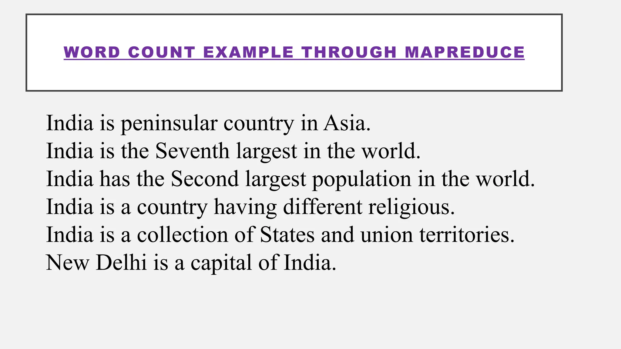 WORD COUNT EXAMPLE THROUGH MAPREDUCE
India is peninsular country in Asia.
India is the Seventh largest in the world.
India has the Second largest population in the world.
India is a country having different religious.
India is a collection of States and union territories.
New Delhi is a capital of India.
 