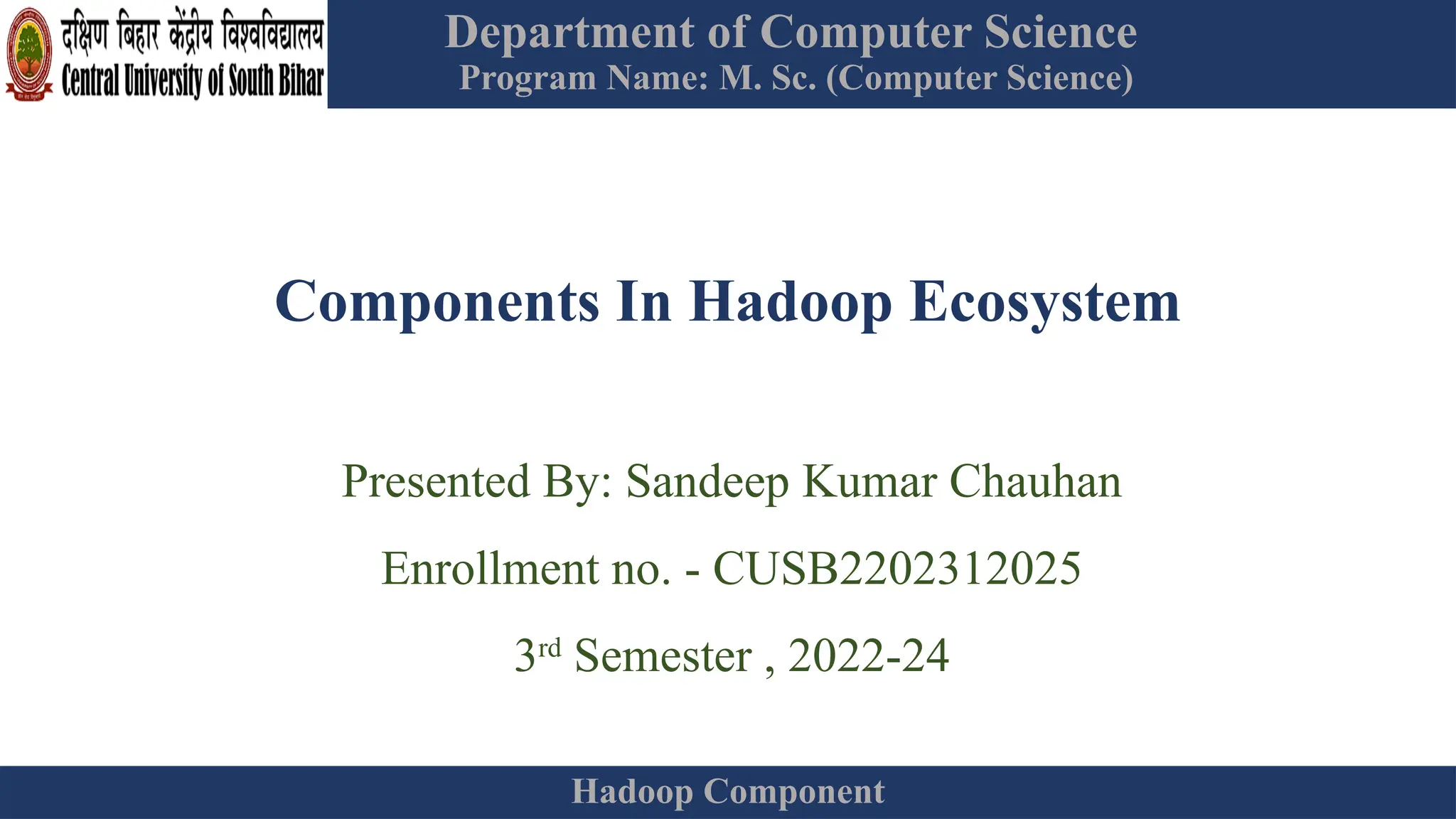 Department of Computer Science
Program Name: M. Sc. (Computer Science)
Hadoop Component
Components In Hadoop Ecosystem
Presented By: Sandeep Kumar Chauhan
Enrollment no. - CUSB2202312025
3rd
Semester , 2022-24
 