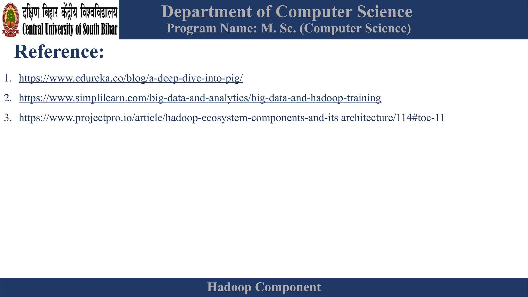 Department of Computer Science
Program Name: M. Sc. (Computer Science)
Hadoop Component
Reference:
1. https://www.edureka.co/blog/a-deep-dive-into-pig/
2. https://www.simplilearn.com/big-data-and-analytics/big-data-and-hadoop-training
3. https://www.projectpro.io/article/hadoop-ecosystem-components-and-its architecture/114#toc-11
 