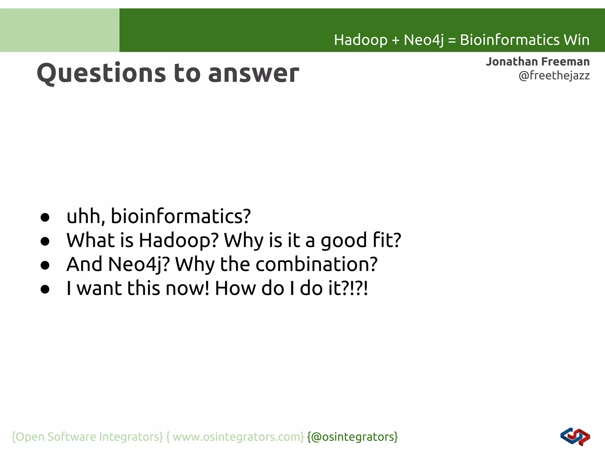 Hadoop + Neo4j = Bioinformatics Win

Questions to answer

●
●
●
●

uhh, bioinformatics?
What is Hadoop? Why is it a good fit?
And Neo4j? Why the combination?
I want this now! How do I do it?!?!

{Open Software Integrators} { www.osintegrators.com} {@osintegrators}

Jonathan Freeman
@freethejazz

 