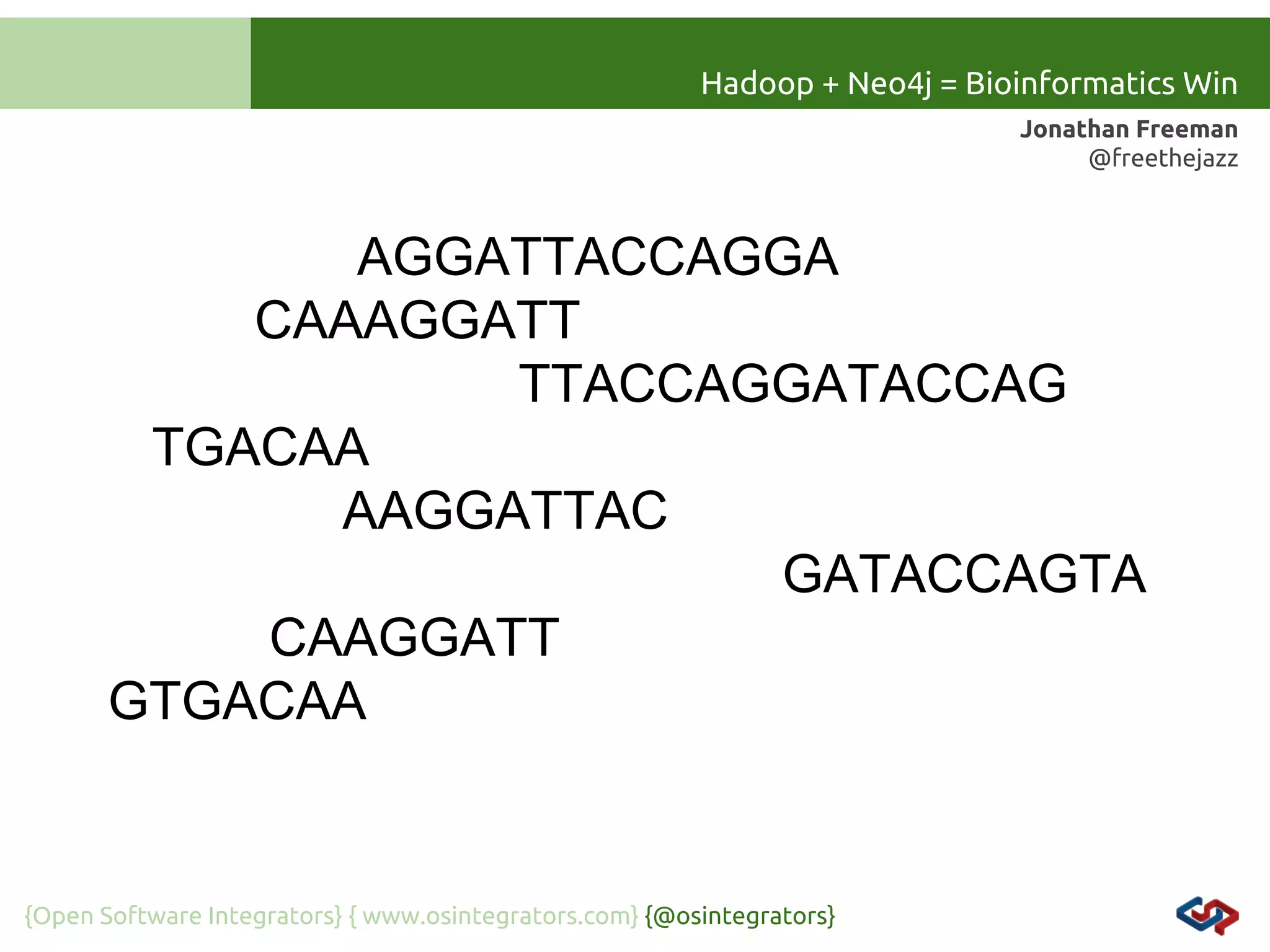 Hadoop + Neo4j = Bioinformatics Win
Jonathan Freeman
@freethejazz

AGGATTACCAGGA
CAAAGGATT
TTACCAGGATACCAG
TGACAA
AAGGATTAC
GATACCAGTA
CAAGGATT
GTGACAA

{Open Software Integrators} { www.osintegrators.com} {@osintegrators}

 