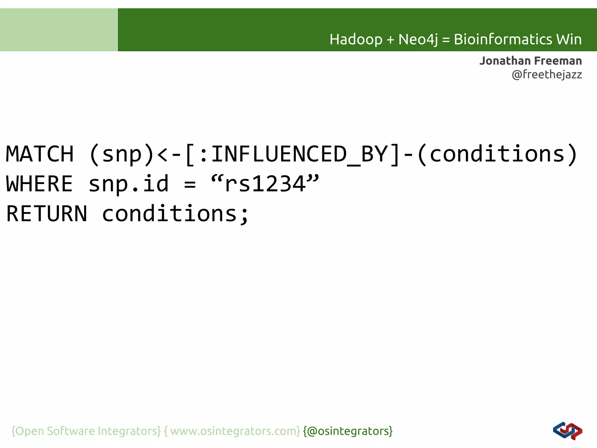 Hadoop + Neo4j = Bioinformatics Win
Jonathan Freeman
@freethejazz

MATCH (snp)<-[:INFLUENCED_BY]-(conditions)
WHERE snp.id = “rs1234”
RETURN conditions;

{Open Software Integrators} { www.osintegrators.com} {@osintegrators}

 