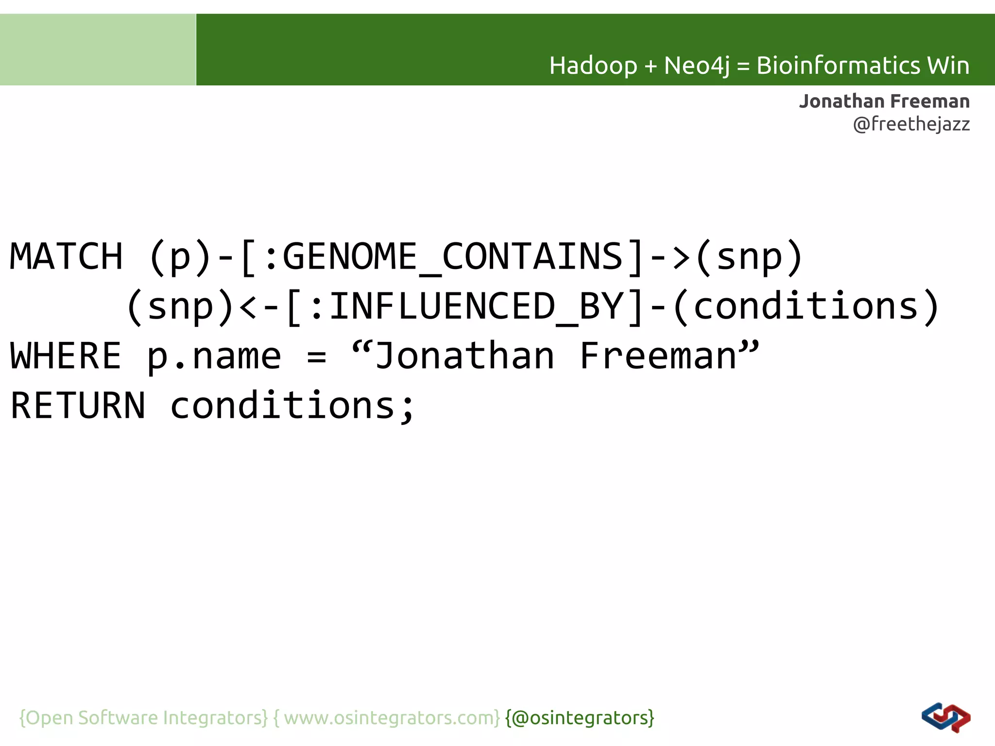Hadoop + Neo4j = Bioinformatics Win
Jonathan Freeman
@freethejazz

MATCH (p)-[:GENOME_CONTAINS]->(snp)
(snp)<-[:INFLUENCED_BY]-(conditions)
WHERE p.name = “Jonathan Freeman”
RETURN conditions;

{Open Software Integrators} { www.osintegrators.com} {@osintegrators}

 