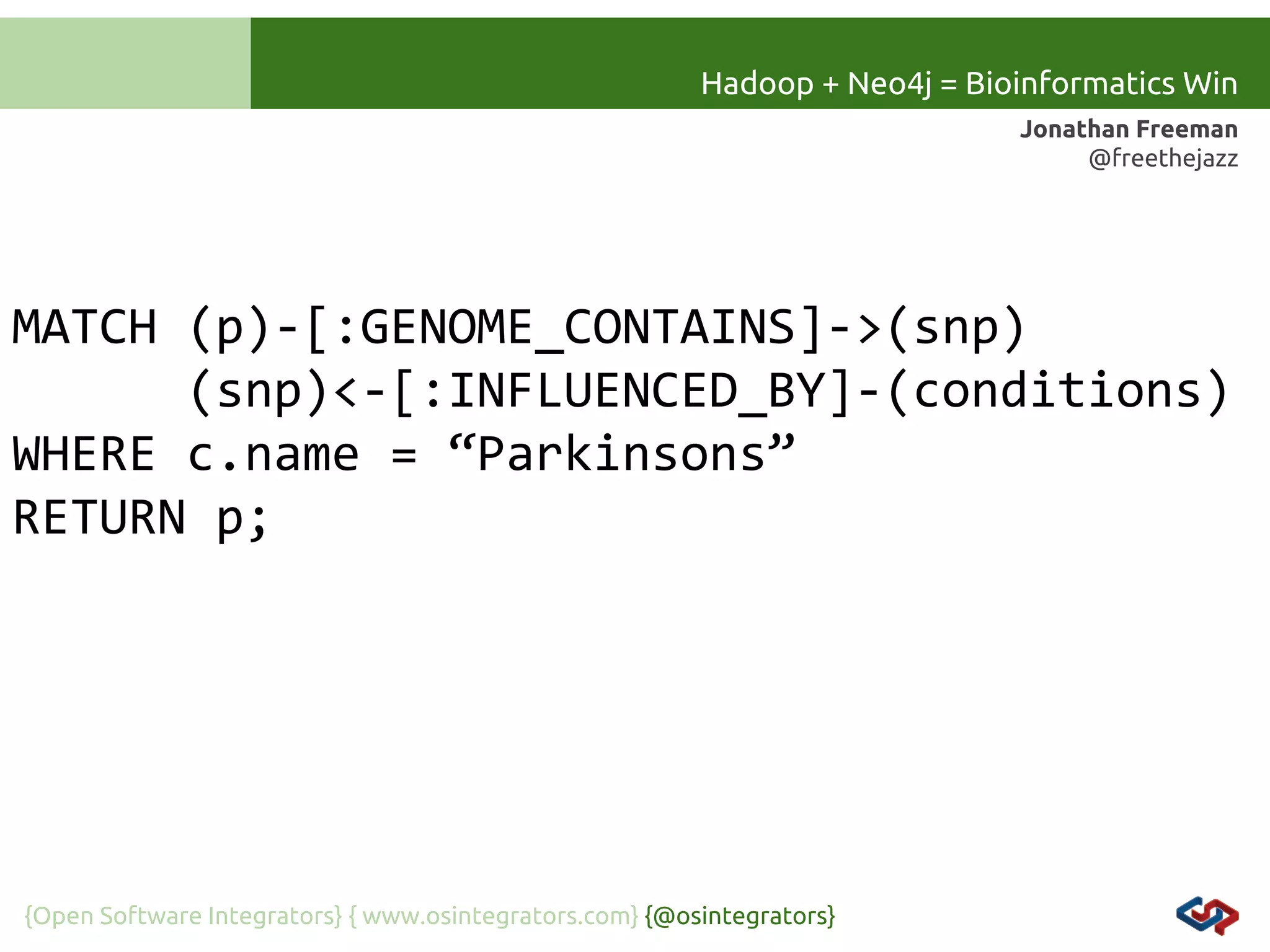 Hadoop + Neo4j = Bioinformatics Win
Jonathan Freeman
@freethejazz

MATCH (p)-[:GENOME_CONTAINS]->(snp)
(snp)<-[:INFLUENCED_BY]-(conditions)
WHERE c.name = “Parkinsons”
RETURN p;

{Open Software Integrators} { www.osintegrators.com} {@osintegrators}

 