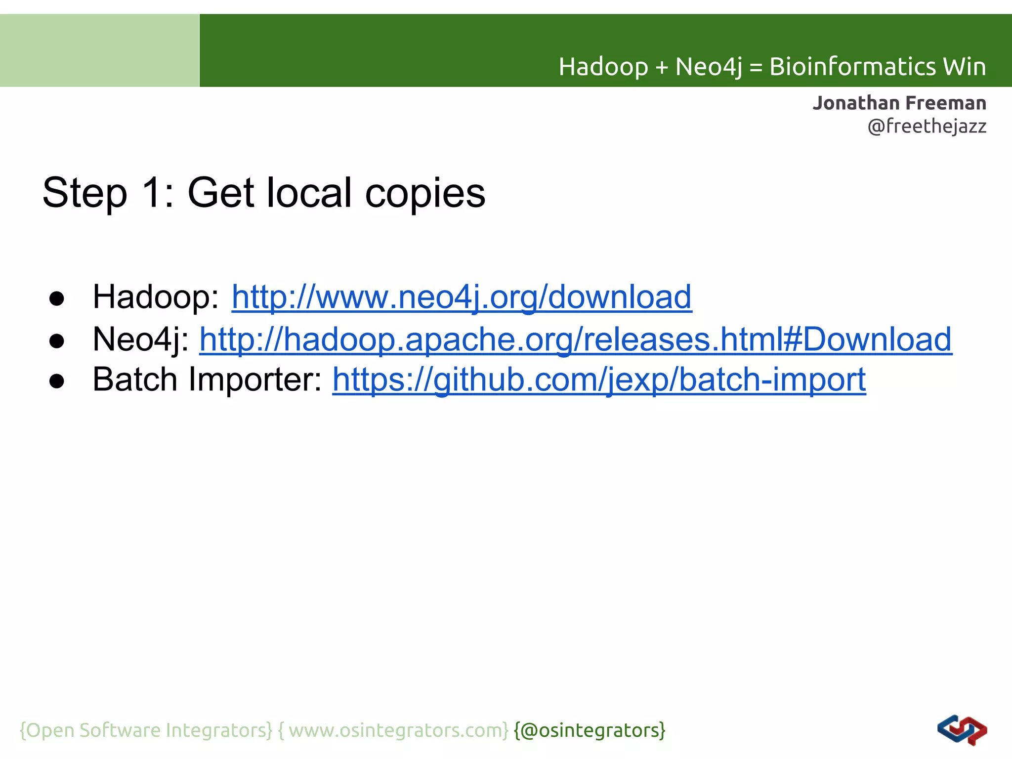 Hadoop + Neo4j = Bioinformatics Win
Jonathan Freeman
@freethejazz

Step 1: Get local copies
● Hadoop: http://www.neo4j.org/download
● Neo4j: http://hadoop.apache.org/releases.html#Download
● Batch Importer: https://github.com/jexp/batch-import

{Open Software Integrators} { www.osintegrators.com} {@osintegrators}

 