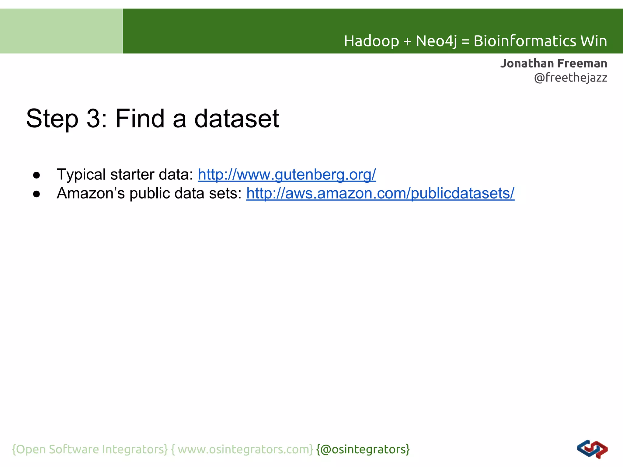 Hadoop + Neo4j = Bioinformatics Win
Jonathan Freeman
@freethejazz

Step 3: Find a dataset
●
●

Typical starter data: http://www.gutenberg.org/
Amazon’s public data sets: http://aws.amazon.com/publicdatasets/

{Open Software Integrators} { www.osintegrators.com} {@osintegrators}

 