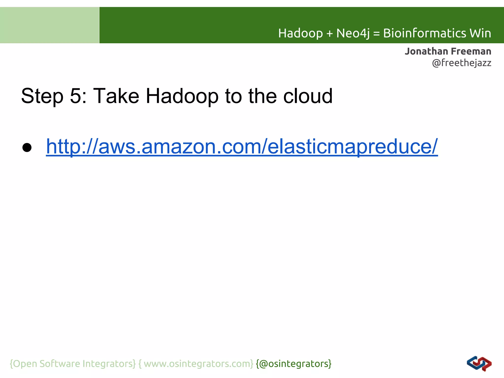 Hadoop + Neo4j = Bioinformatics Win
Jonathan Freeman
@freethejazz

Step 5: Take Hadoop to the cloud
● http://aws.amazon.com/elasticmapreduce/

{Open Software Integrators} { www.osintegrators.com} {@osintegrators}

 