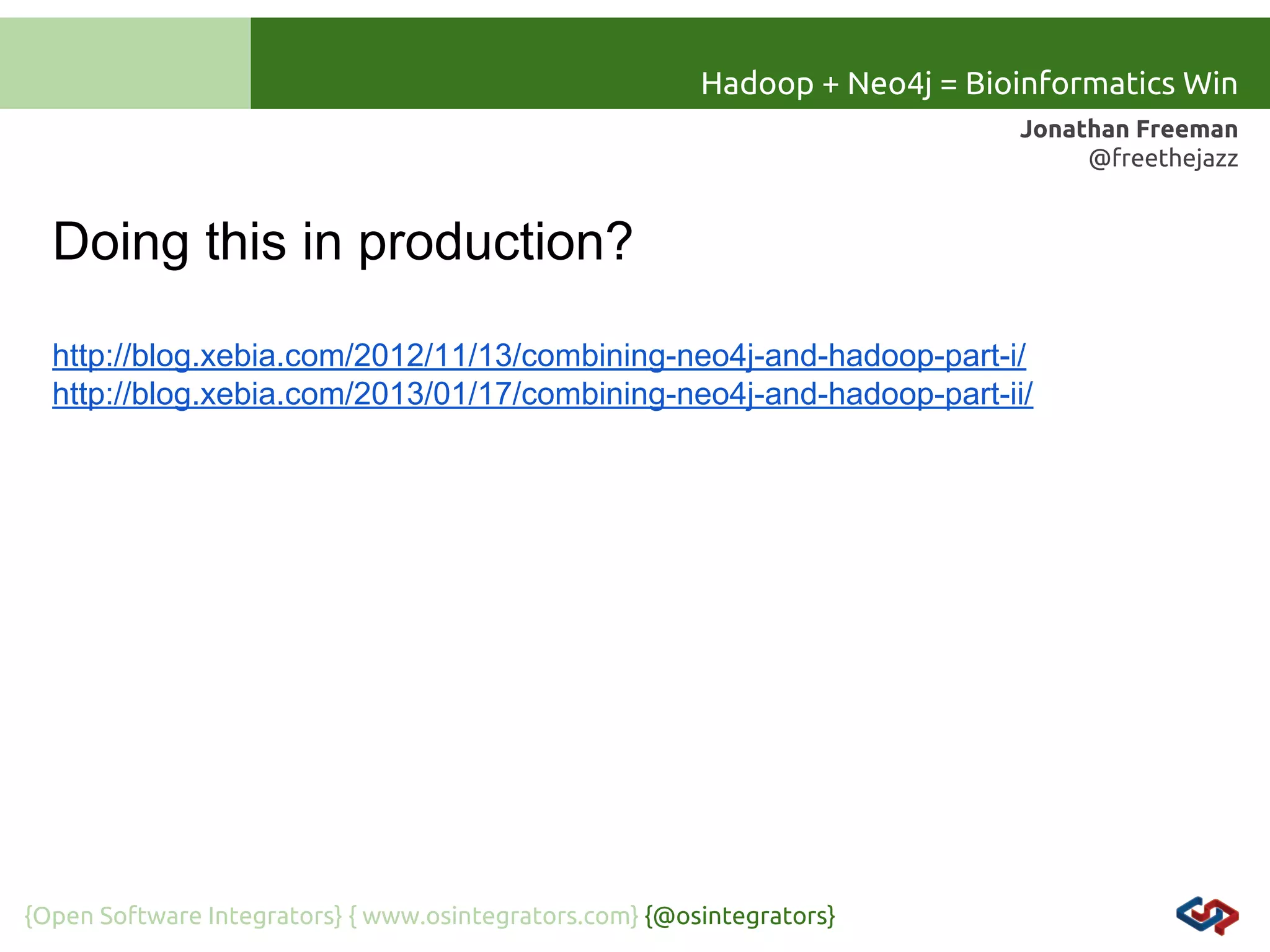 Hadoop + Neo4j = Bioinformatics Win
Jonathan Freeman
@freethejazz

Doing this in production?
http://blog.xebia.com/2012/11/13/combining-neo4j-and-hadoop-part-i/
http://blog.xebia.com/2013/01/17/combining-neo4j-and-hadoop-part-ii/

{Open Software Integrators} { www.osintegrators.com} {@osintegrators}

 