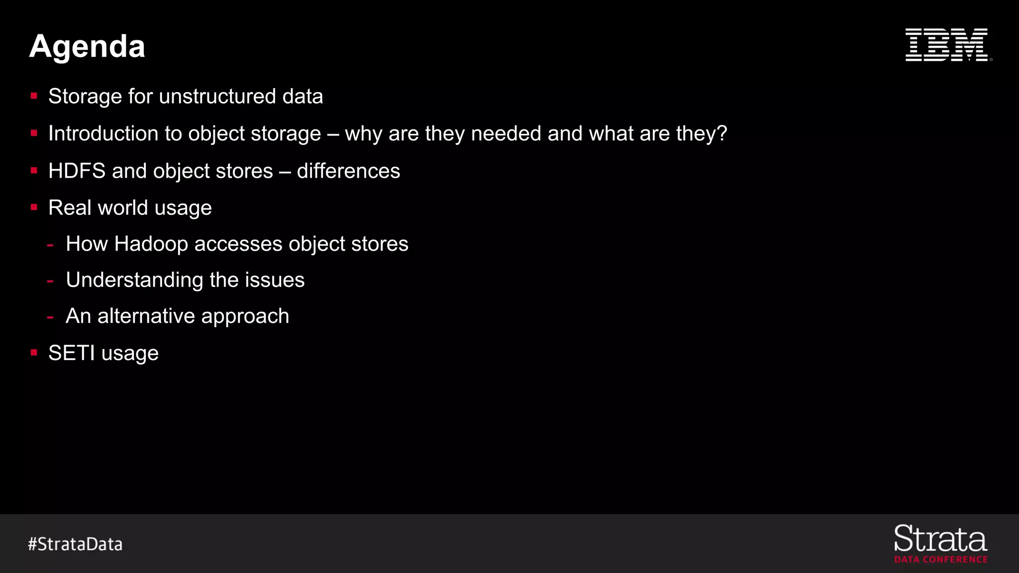 Agenda
§ Storage for unstructured data
§ Introduction to object storage – why are they needed and what are they?
§ HDFS and object stores – differences
§ Real world usage
- How Hadoop accesses object stores
- Understanding the issues
- An alternative approach
§ SETI usage
 