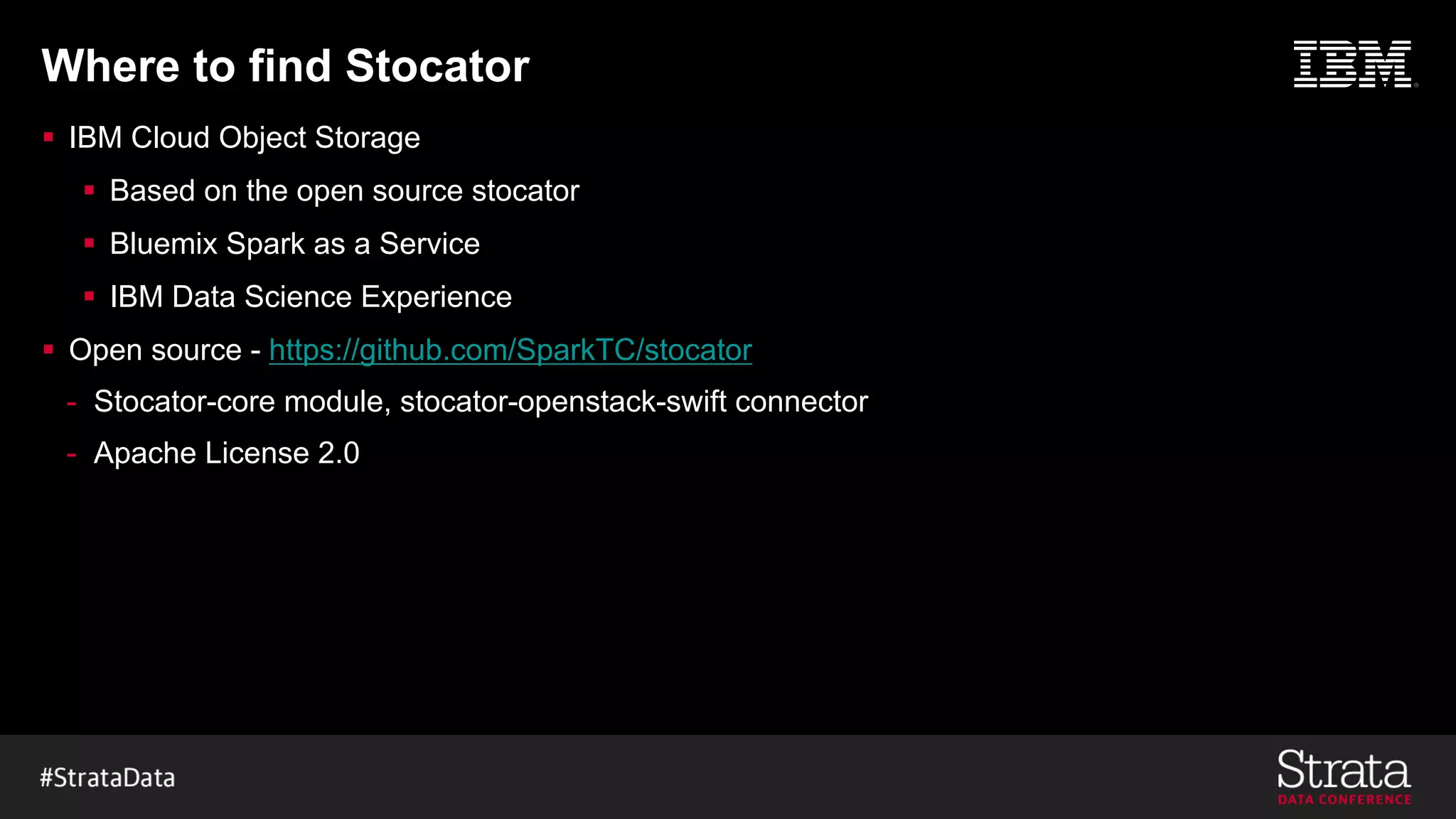 Where to find Stocator
§ IBM Cloud Object Storage
§ Based on the open source stocator
§ Bluemix Spark as a Service
§ IBM Data Science Experience
§ Open source - https://github.com/SparkTC/stocator
- Stocator-core module, stocator-openstack-swift connector
- Apache License 2.0
 