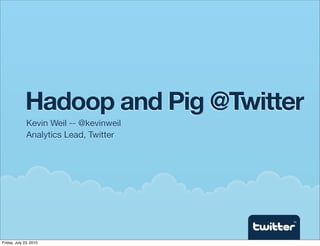 Hadoop and Pig @Twitter
              Kevin Weil -- @kevinweil
              Analytics Lead, Twitter




                                         TM




Friday, July 23, 2010
 