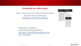 43  RedPoint Global Inc. 2015 Confidential
George Corugedo
Chief Technology Officer
George.corugedo@redpoint.net
781.725.0252
Download our white paper
From Yawn to Yarn: Why You Should be
Excited about Hadoop
Redpoint.net/dbtawebinar
 