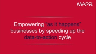 © 2015 MapR Technologies 6
Empowering “as it happens”
businesses by speeding up the
data-to-action cycle
 